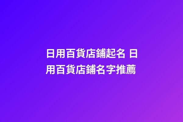 日用百貨店鋪起名 日用百貨店鋪名字推薦